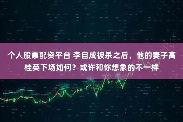 个人股票配资平台 李自成被杀之后，他的妻子高桂英下场如何？或许和你想象的不一样