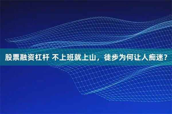 股票融资杠杆 不上班就上山，徒步为何让人痴迷？