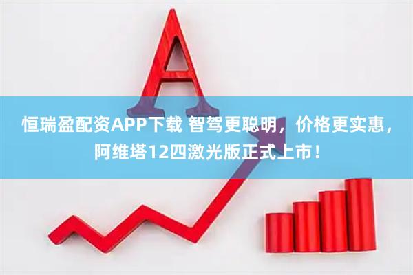 恒瑞盈配资APP下载 智驾更聪明，价格更实惠，阿维塔12四激光版正式上市！