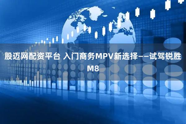 股迈网配资平台 入门商务MPV新选择——试驾锐胜M8