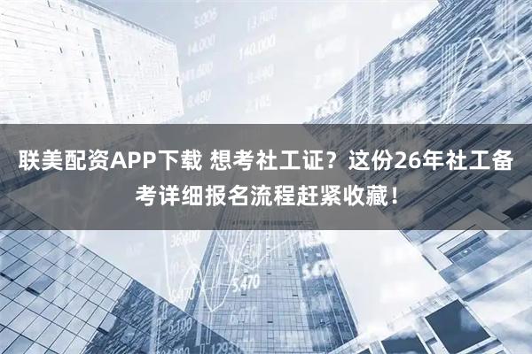 联美配资APP下载 想考社工证？这份26年社工备考详细报名流程赶紧收藏！