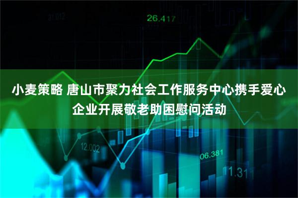 小麦策略 唐山市聚力社会工作服务中心携手爱心企业开展敬老助困慰问活动