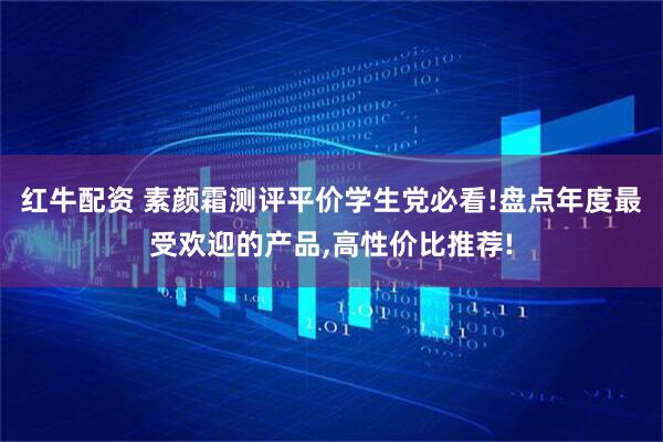 红牛配资 素颜霜测评平价学生党必看!盘点年度最受欢迎的产品,高性价比推荐!