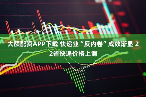 大额配资APP下载 快递业“反内卷”成效渐显 22省快递价格上调