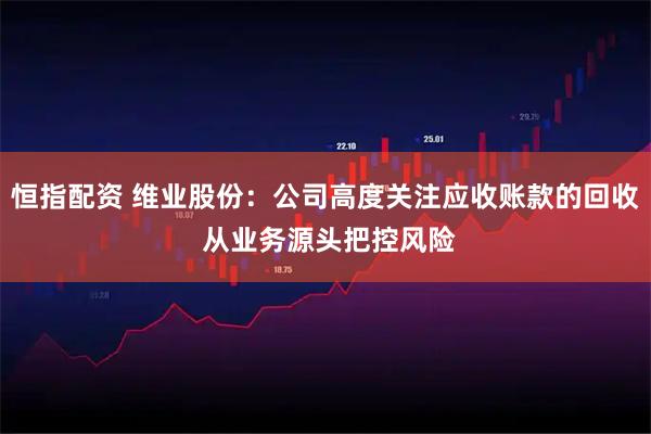 恒指配资 维业股份：公司高度关注应收账款的回收 从业务源头把控风险