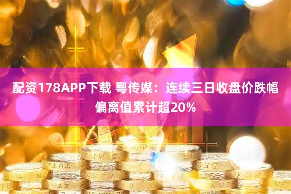 配资178APP下载 粤传媒：连续三日收盘价跌幅偏离值累计超20%