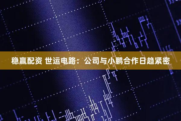稳赢配资 世运电路：公司与小鹏合作日趋紧密