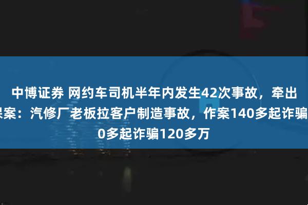 中博证券 网约车司机半年内发生42次事故，牵出碰瓷骗保案：汽修厂老板拉客户制造事故，作案140多起诈骗120多万