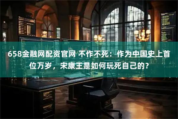 658金融网配资官网 不作不死：作为中国史上首位万岁，宋康王是如何玩死自己的？