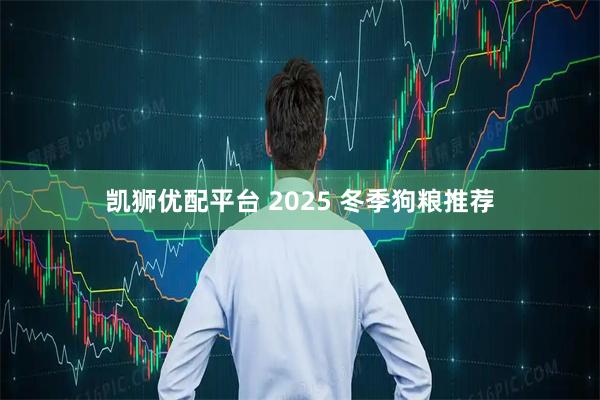 凯狮优配平台 2025 冬季狗粮推荐