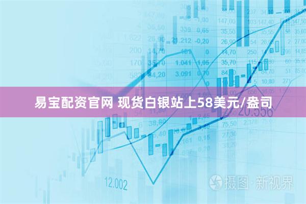 易宝配资官网 现货白银站上58美元/盎司