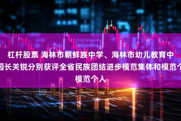 杠杆股票 海林市朝鲜族中学、海林市幼儿教育中心园长关锐分别获评全省民族团结进步模范集体和模范个人