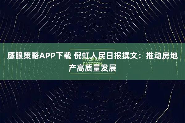 鹰眼策略APP下载 倪虹人民日报撰文：推动房地产高质量发展