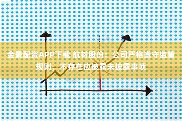 金景配资APP下载 航材股份：公司严格遵守监管规则，不存在应披露未披露事项