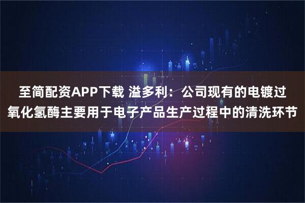 至简配资APP下载 溢多利：公司现有的电镀过氧化氢酶主要用于电子产品生产过程中的清洗环节