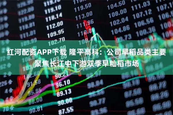 红河配资APP下载 隆平高科：公司早稻品类主要聚焦长江中下游双季早籼稻市场