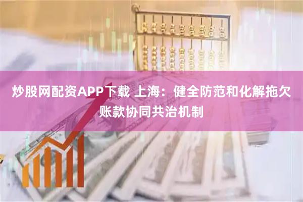 炒股网配资APP下载 上海：健全防范和化解拖欠账款协同共治机制