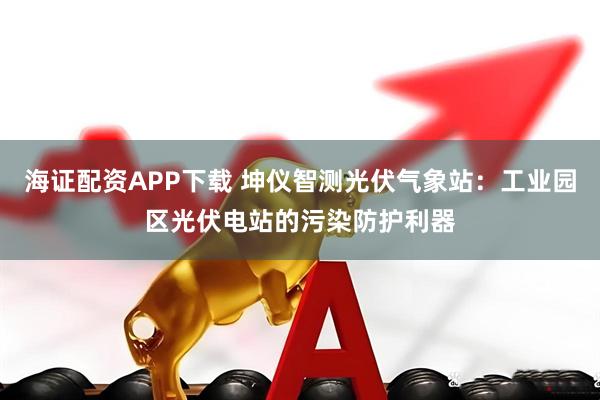 海证配资APP下载 坤仪智测光伏气象站：工业园区光伏电站的污染防护利器