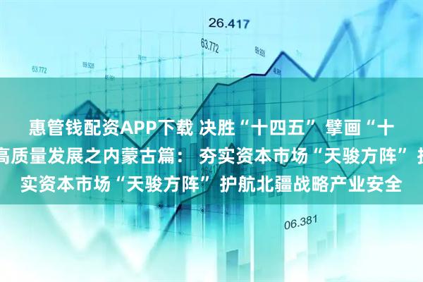 惠管钱配资APP下载 决胜“十四五” 擘画“十五五”·地方资本市场高质量发展之内蒙古篇: 夯实资本市场“天骏方阵” 护航北疆战略产业安全