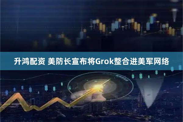升鸿配资 美防长宣布将Grok整合进美军网络