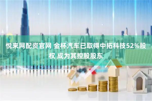 悦来网配资官网 金杯汽车已取得中拓科技52%股权 成为其控股股东