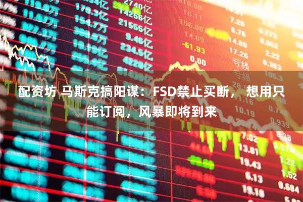 配资坊 马斯克搞阳谋：FSD禁止买断， 想用只能订阅，风暴即将到来