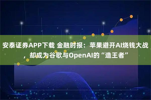 安泰证券APP下载 金融时报：苹果避开AI烧钱大战，却成为谷歌与OpenAI的“造王者”
