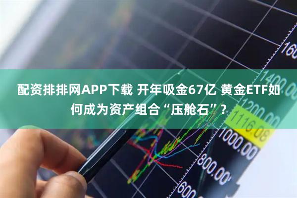 配资排排网APP下载 开年吸金67亿 黄金ETF如何成为资产组合“压舱石”？