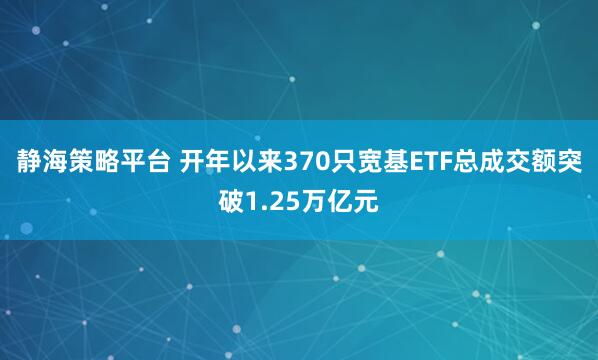 静海策略平台 开年以来370只宽基ETF总成交额突破1.25万亿元