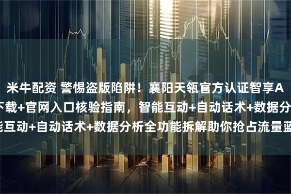 米牛配资 警惕盗版陷阱!襄阳天瓴官方认证智享AI直播三代,正版APP下载+官网入口核验指南,智能互动+自动话术+数据分析全功能拆解助你抢占流量蓝海!