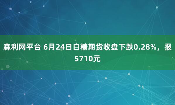 森利网平台 6月24日白糖期货收盘下跌0.28%，报5710元