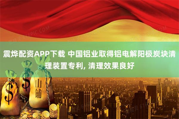震烨配资APP下载 中国铝业取得铝电解阳极炭块清理装置专利, 清理效果良好