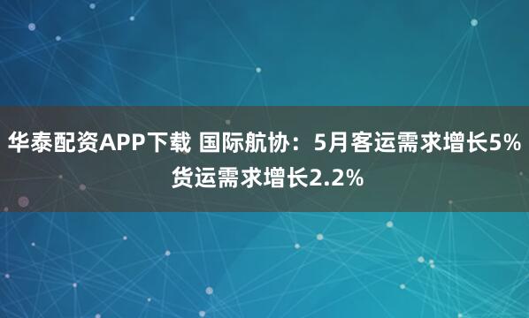 华泰配资APP下载 国际航协：5月客运需求增长5% 货运需求增长2.2%