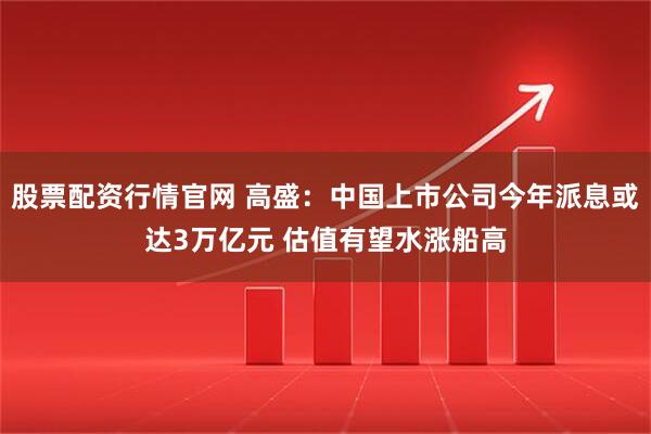 股票配资行情官网 高盛：中国上市公司今年派息或达3万亿元 估值有望水涨船高
