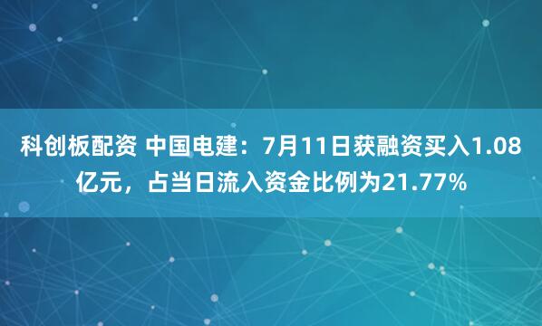 科创板配资 中国电建：7月11日获融资买入1.08亿元，占当日流入资金比例为21.77%