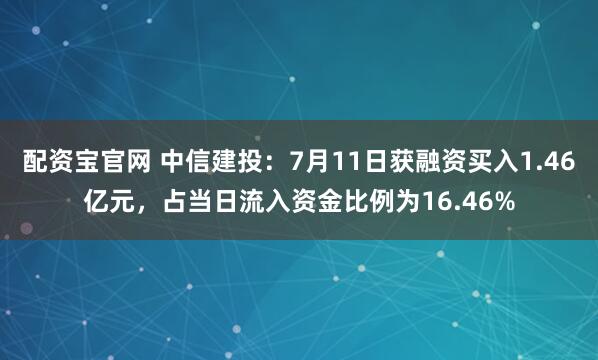 配资宝官网 中信建投：7月11日获融资买入1.46亿元，占当日流入资金比例为16.46%