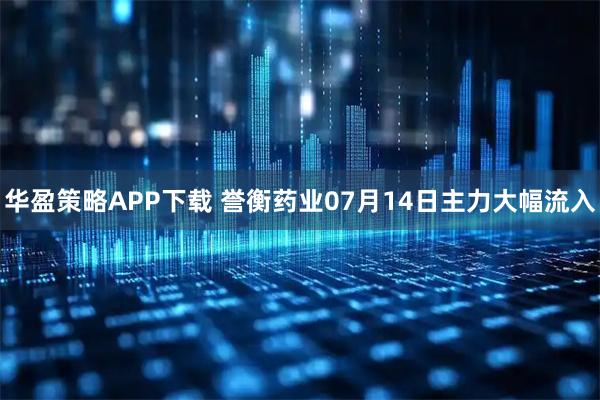 华盈策略APP下载 誉衡药业07月14日主力大幅流入