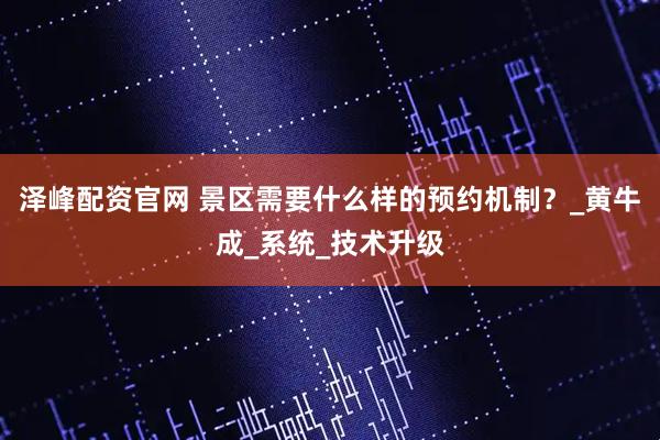 泽峰配资官网 景区需要什么样的预约机制？_黄牛成_系统_技术升级