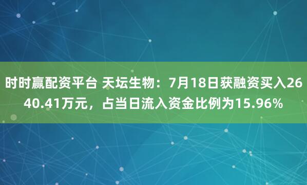 时时赢配资平台 天坛生物：7月18日获融资买入2640.41万元，占当日流入资金比例为15.96%