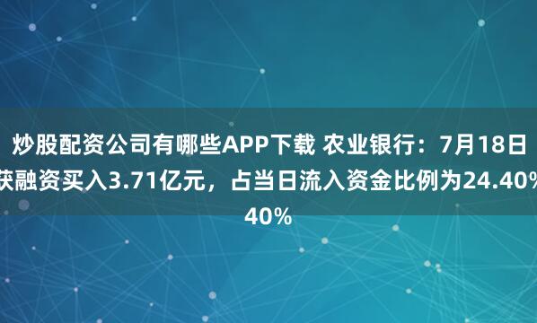 炒股配资公司有哪些APP下载 农业银行：7月18日获融资买入3.71亿元，占当日流入资金比例为24.40%