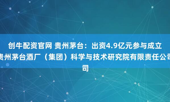 创牛配资官网 贵州茅台：出资4.9亿元参与成立贵州茅台酒厂（集团）科学与技术研究院有限责任公司