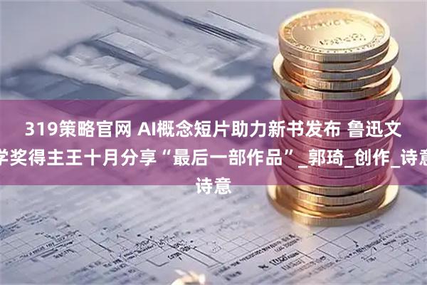 319策略官网 AI概念短片助力新书发布 鲁迅文学奖得主王十月分享“最后一部作品”_郭琦_创作_诗意