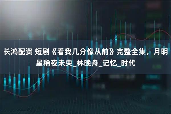 长鸿配资 短剧《看我几分像从前》完整全集，月明星稀夜未央_林晚舟_记忆_时代