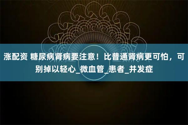 涨配资 糖尿病肾病要注意！比普通肾病更可怕，可别掉以轻心_微血管_患者_并发症