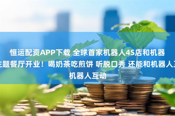 恒运配资APP下载 全球首家机器人4S店和机器人主题餐厅开业！喝奶茶吃煎饼 听脱口秀 还能和机器人互动