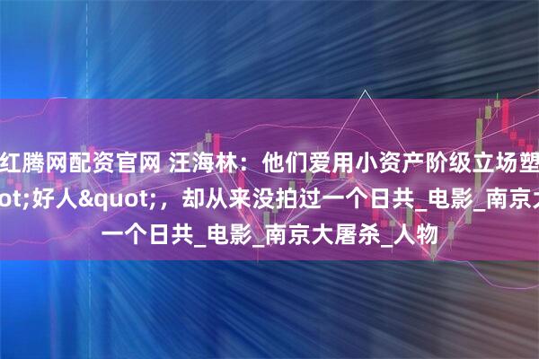 红腾网配资官网 汪海林：他们爱用小资产阶级立场塑造日军"好人"，却从来没拍过一个日共_电影_南京大屠杀_人物