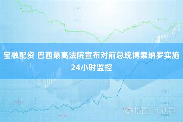 宝融配资 巴西最高法院宣布对前总统博索纳罗实施24小时监控