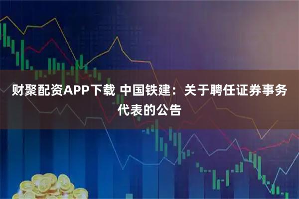 财聚配资APP下载 中国铁建：关于聘任证券事务代表的公告