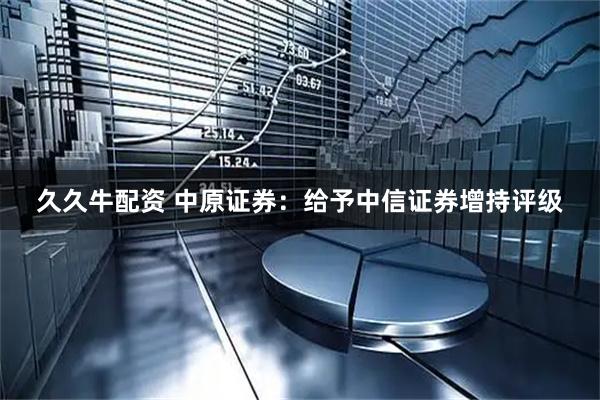 久久牛配资 中原证券：给予中信证券增持评级