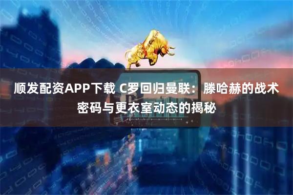 顺发配资APP下载 C罗回归曼联：滕哈赫的战术密码与更衣室动态的揭秘